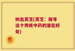 树出灵芝(灵芝：探寻这个传统中药的潜在好处)
