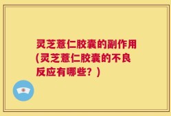灵芝薏仁胶囊的副作用(灵芝薏仁胶囊的不良反应有哪些？)