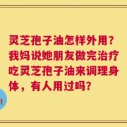灵芝孢子油怎样外用？我妈说她朋友做完治疗吃灵芝孢子油来调理身体，有人用过吗？