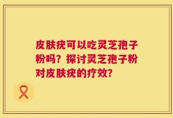 皮肤疣可以吃灵芝孢子粉吗？探讨灵芝孢子粉对皮肤疣的疗效？