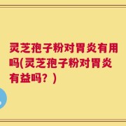 灵芝孢子粉对胃炎有用吗(灵芝孢子粉对胃炎有益吗？)