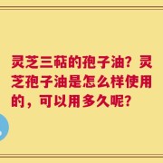 灵芝三萜的孢子油？灵芝孢子油是怎么样使用的，可以用多久呢？
