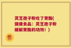 灵芝孢子粉吃了胃酸(健康食品：灵芝孢子粉缓解胃酸的功效！)