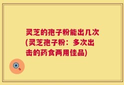 灵芝的孢子粉能出几次(灵芝孢子粉：多次出击的药食两用佳品)
