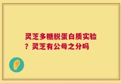 灵芝多糖脱蛋白质实验？灵芝有公母之分吗