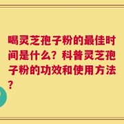 喝灵芝孢子粉的最佳时间是什么？科普灵芝孢子粉的功效和使用方法？