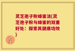 灵芝孢子粉蜂蜜法(灵芝孢子粉与蜂蜜的双重好处：探索其健康功效)