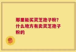 那里能买灵芝孢子粉？什么地方有卖灵芝孢子粉的