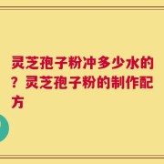 灵芝孢子粉冲多少水的？灵芝孢子粉的制作配方