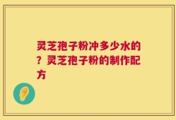 灵芝孢子粉冲多少水的？灵芝孢子粉的制作配方