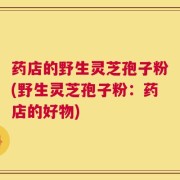 药店的野生灵芝孢子粉(野生灵芝孢子粉：药店的好物)