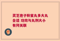 灵芝孢子粉蜜丸多大丸合适 功效与丸剂大小有何关联