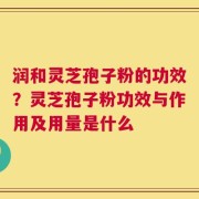 润和灵芝孢子粉的功效？灵芝孢子粉功效与作用及用量是什么