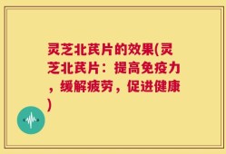 灵芝北芪片的效果(灵芝北芪片：提高免疫力，缓解疲劳，促进健康)