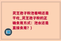 灵芝孢子粉泡着喝还是干吃_灵芝孢子粉的正确食用方式：泡水还是直接食用？)