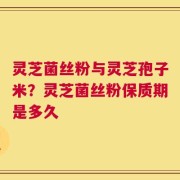 灵芝菌丝粉与灵芝孢子米？灵芝菌丝粉保质期是多久