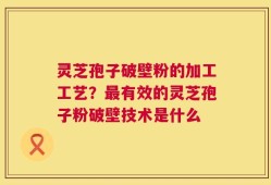 灵芝孢子破壁粉的加工工艺？最有效的灵芝孢子粉破壁技术是什么