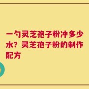 一勺灵芝孢子粉冲多少水？灵芝孢子粉的制作配方
