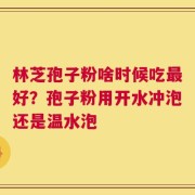 林芝孢子粉啥时候吃最好？孢子粉用开水冲泡还是温水泡