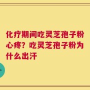 化疗期间吃灵芝孢子粉心疼？吃灵芝孢子粉为什么出汗