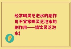 经常喝灵芝泡水的副作用不宜常喝灵芝泡水的副作用——慎饮灵芝泡水)