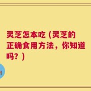 灵芝怎本吃 (灵芝的正确食用方法，你知道吗？)