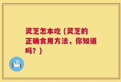 灵芝怎本吃 (灵芝的正确食用方法，你知道吗？)