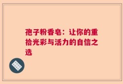 孢子粉香皂：让你的重拾光彩与活力的自信之选