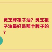 灵芝牌孢子油？灵芝孢子油最好是那个牌子的？