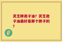灵芝牌孢子油？灵芝孢子油最好是那个牌子的？
