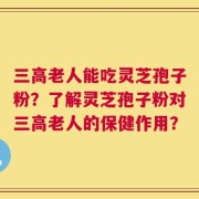 三高老人能吃灵芝孢子粉？了解灵芝孢子粉对三高老人的保健作用？