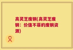 高灵芝废钢(高灵芝废钢：价值不菲的废钢资源)