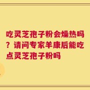 吃灵芝孢子粉会燥热吗？请问专家羊康后能吃点灵芝孢子粉吗
