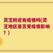 灵芝附近有疫情吗(灵芝地区是否受疫情影响？)