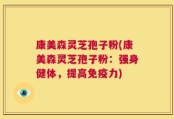 康美森灵芝孢子粉(康美森灵芝孢子粉：强身健体，提高免疫力)