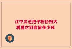 江中灵芝孢子粉价格大 看看它到底值多少钱