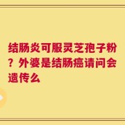 结肠炎可服灵芝孢子粉？外婆是结肠癌请问会遗传么