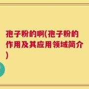 孢子粉的啊(孢子粉的作用及其应用领域简介)