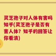 灵芝孢子对人体有害吗知乎(灵芝孢子是否有害人体？知乎的回答让你看清)