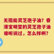 无阻能灵芝孢子油？香港宝明堂的灵芝孢子油谁听说过，怎么样啊？