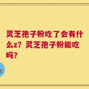 灵芝孢子粉吃了会有什么z？灵芝孢子粉能吃吗？