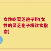 女性吃灵芝孢子粉(女性的灵芝孢子粉饮食指南)
