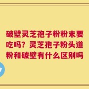 破壁灵芝孢子粉粉末要吃吗？灵芝孢子粉头道粉和破壁有什么区别吗