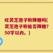 吃灵芝孢子粉降糖吗？灵芝孢子粉能否降糖？