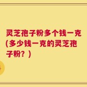 灵芝孢子粉多个钱一克(多少钱一克的灵芝孢子粉？)