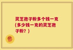 灵芝孢子粉多个钱一克(多少钱一克的灵芝孢子粉？)