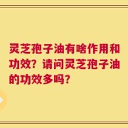 灵芝孢子油有啥作用和功效？请问灵芝孢子油的功效多吗？
