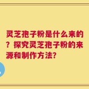 灵芝孢子粉是什么来的？探究灵芝孢子粉的来源和制作方法？