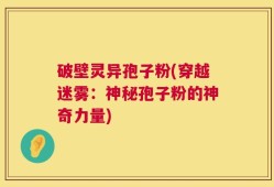 破壁灵异孢子粉(穿越迷雾：神秘孢子粉的神奇力量)