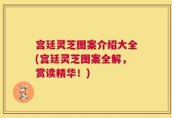 宫廷灵芝图案介绍大全(宫廷灵芝图案全解，赏读精华！)